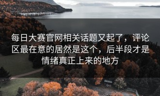 每日大赛官网相关话题又起了，评论区最在意的居然是这个，后半段才是情绪真正上来的地方