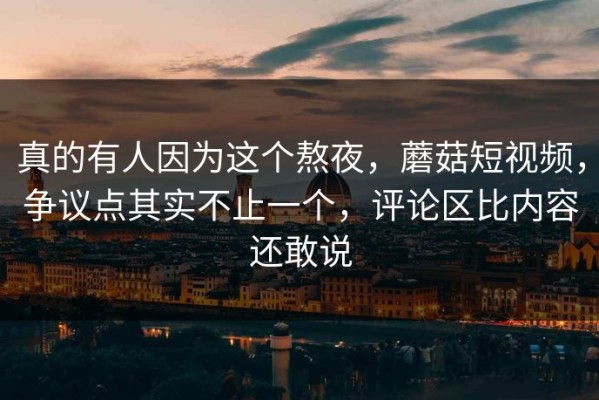 真的有人因为这个熬夜，蘑菇短视频，争议点其实不止一个，评论区比内容还敢说