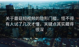 关于蘑菇短视频的隐形门槛，怪不得有人试了几次才懂，关键点其实藏得很深