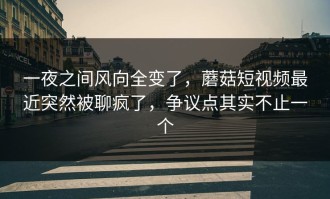 一夜之间风向全变了，蘑菇短视频最近突然被聊疯了，争议点其实不止一个
