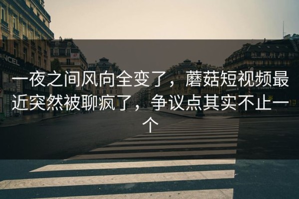 一夜之间风向全变了，蘑菇短视频最近突然被聊疯了，争议点其实不止一个
