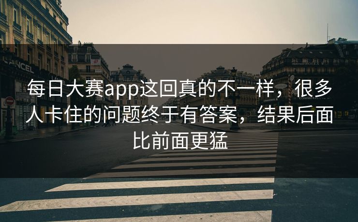 每日大赛app这回真的不一样，很多人卡住的问题终于有答案，结果后面比前面更猛