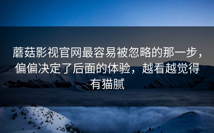 蘑菇影视官网最容易被忽略的那一步，偏偏决定了后面的体验，越看越觉得有猫腻